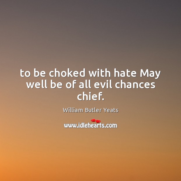 To be choked with hate May well be of all evil chances chief. William Butler Yeats Picture Quote