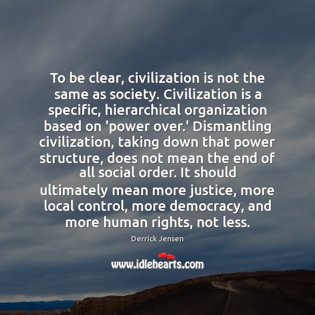 To be clear, civilization is not the same as society. Civilization is Derrick Jensen Picture Quote