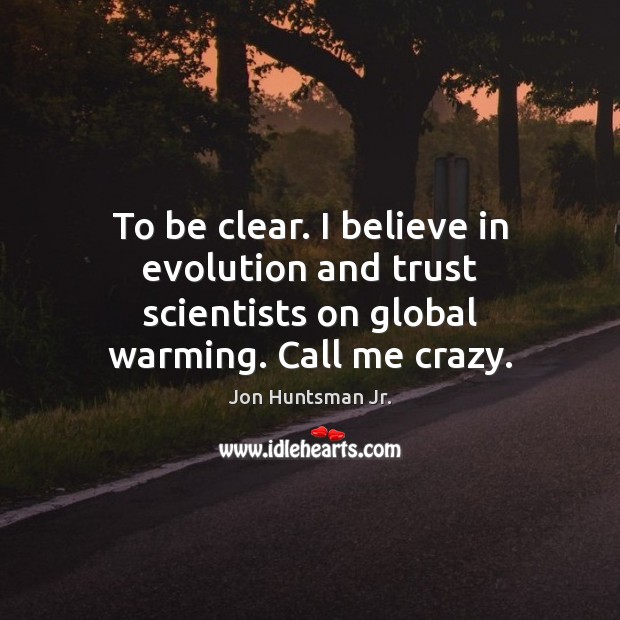 To be clear. I believe in evolution and trust scientists on global warming. Call me crazy. Jon Huntsman Jr. Picture Quote