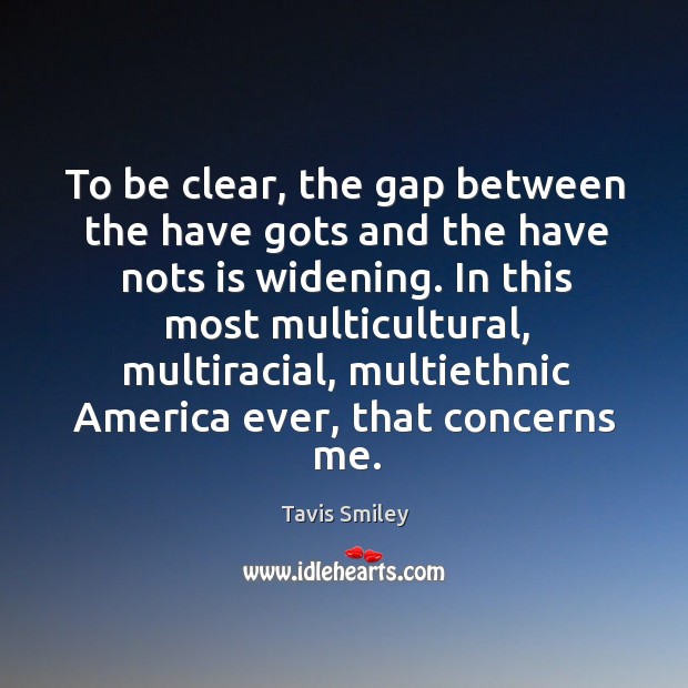 To be clear, the gap between the have gots and the have nots is widening. Tavis Smiley Picture Quote