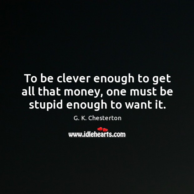 To be clever enough to get all that money, one must be stupid enough to want it. Image