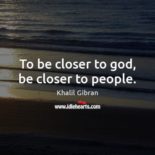 To be closer to God, be closer to people. Khalil Gibran Picture Quote