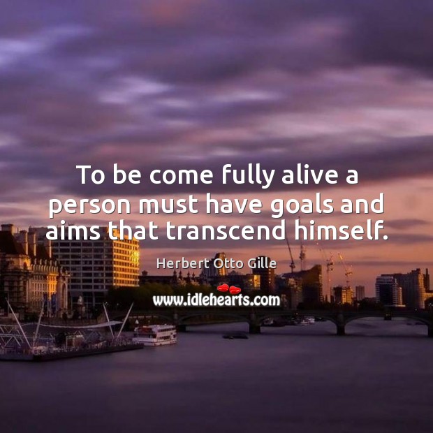 To be come fully alive a person must have goals and aims that transcend himself. Herbert Otto Gille Picture Quote