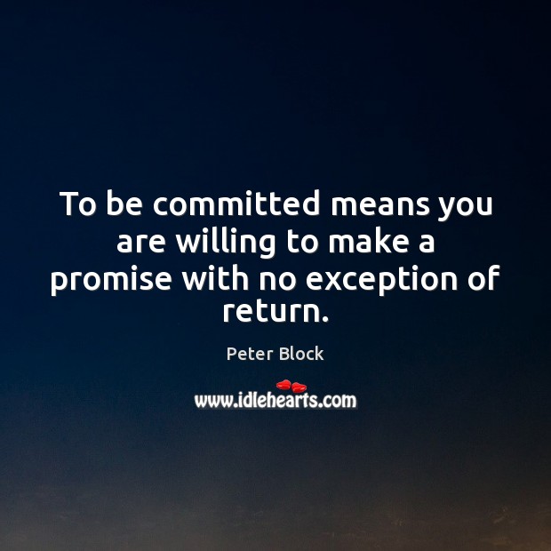 To be committed means you are willing to make a promise with no exception of return. Peter Block Picture Quote