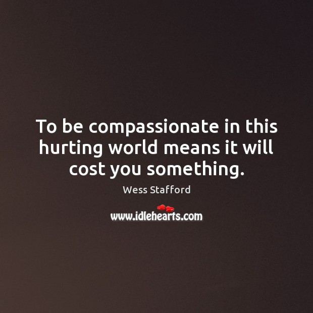 To be compassionate in this hurting world means it will cost you something. Wess Stafford Picture Quote
