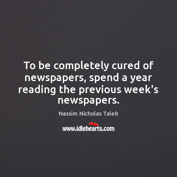To be completely cured of newspapers, spend a year reading the previous week’s newspapers. Nassim Nicholas Taleb Picture Quote
