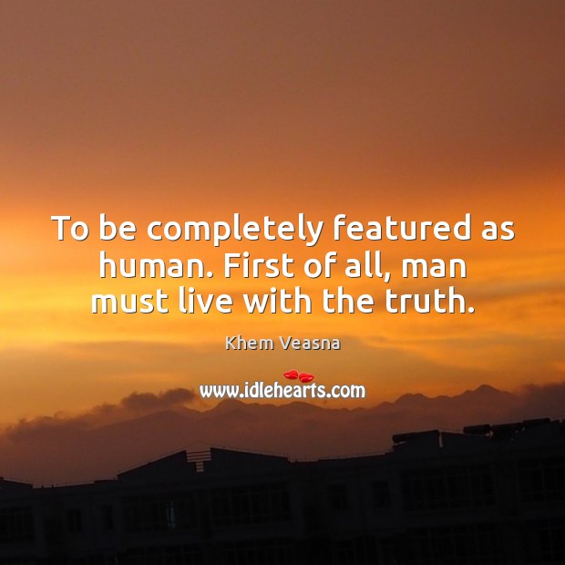 To be completely featured as human. First of all, man must live with the truth. Khem Veasna Picture Quote