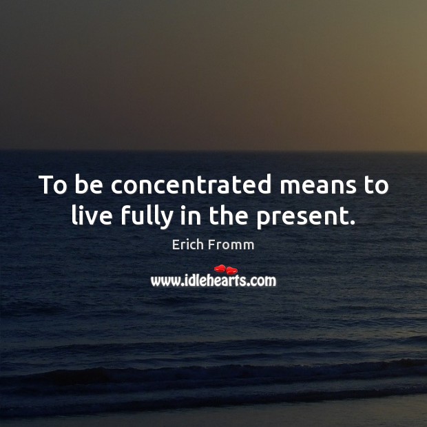 To be concentrated means to live fully in the present. Erich Fromm Picture Quote