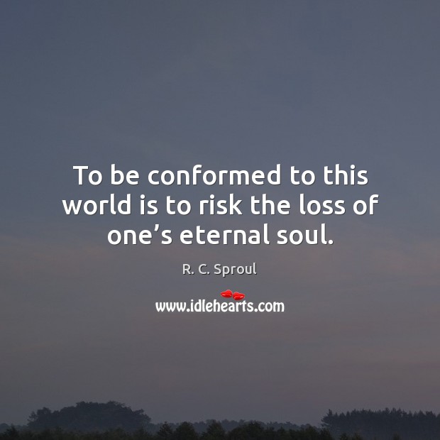 To be conformed to this world is to risk the loss of one’s eternal soul. R. C. Sproul Picture Quote