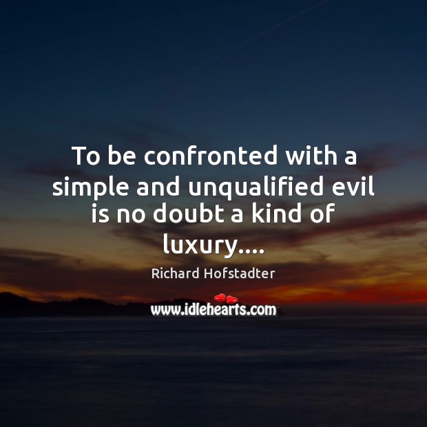 To be confronted with a simple and unqualified evil is no doubt a kind of luxury…. Richard Hofstadter Picture Quote