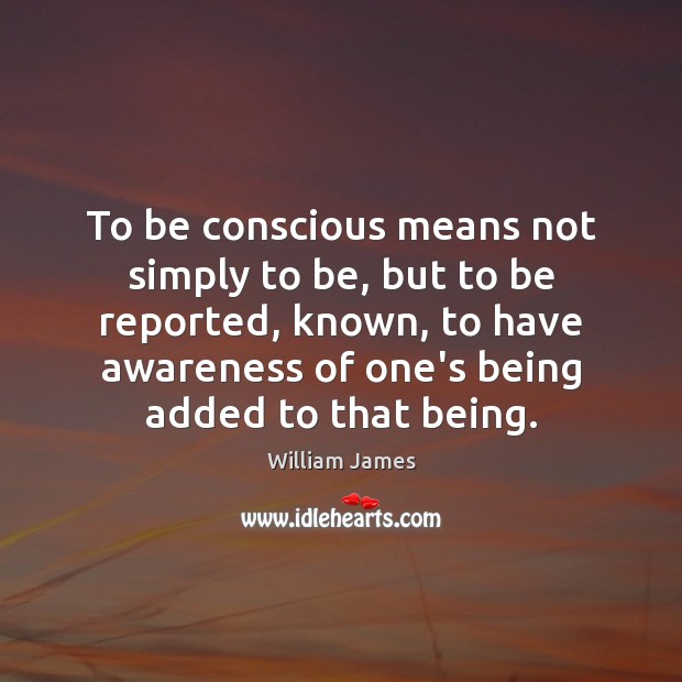 To be conscious means not simply to be, but to be reported, William James Picture Quote