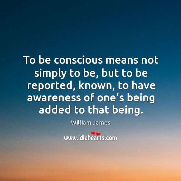 To be conscious means not simply to be, but to be reported, known, to have awareness of one’s being added to that being. Image