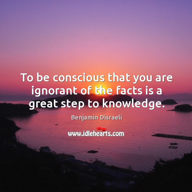 To be conscious that you are ignorant of the facts is a great step to knowledge. Benjamin Disraeli Picture Quote