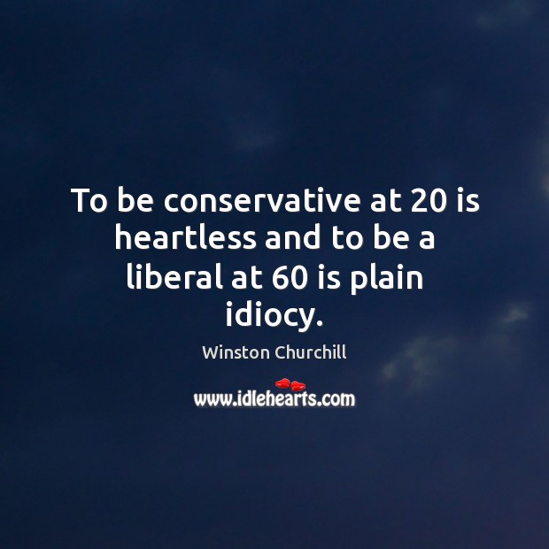 To be conservative at 20 is heartless and to be a liberal at 60 is plain idiocy. Winston Churchill Picture Quote