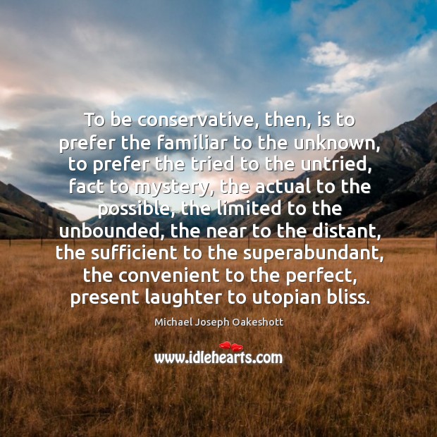 To be conservative, then, is to prefer the familiar to the unknown, Michael Joseph Oakeshott Picture Quote