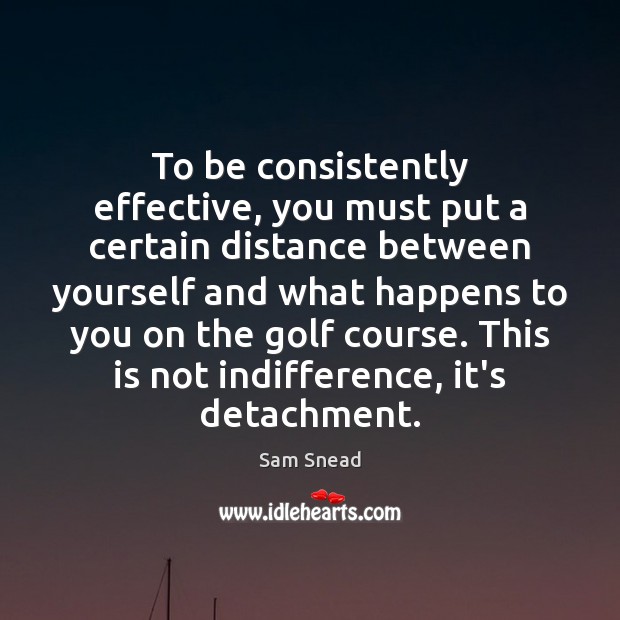 To be consistently effective, you must put a certain distance between yourself Sam Snead Picture Quote