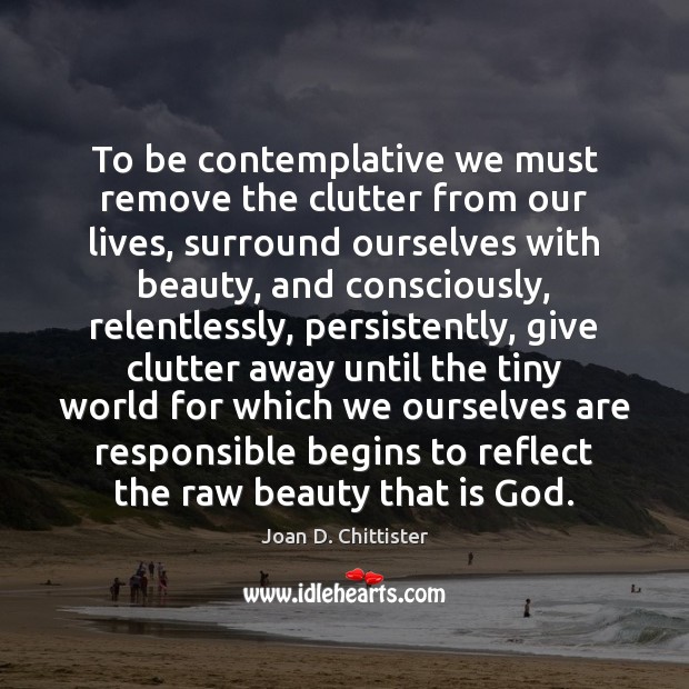 To be contemplative we must remove the clutter from our lives, surround Joan D. Chittister Picture Quote