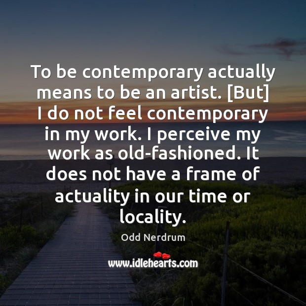 To be contemporary actually means to be an artist. [But] I do Image