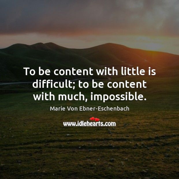 To be content with little is difficult; to be content with much, impossible. Marie Von Ebner-Eschenbach Picture Quote