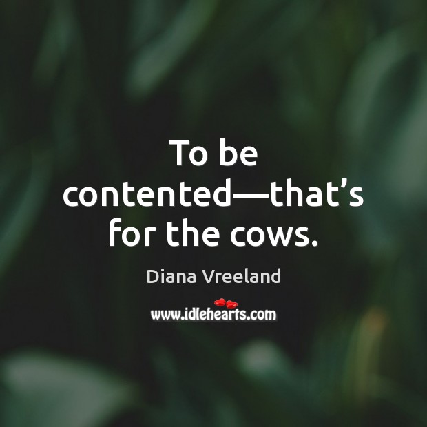 To be contented—that’s for the cows. Diana Vreeland Picture Quote