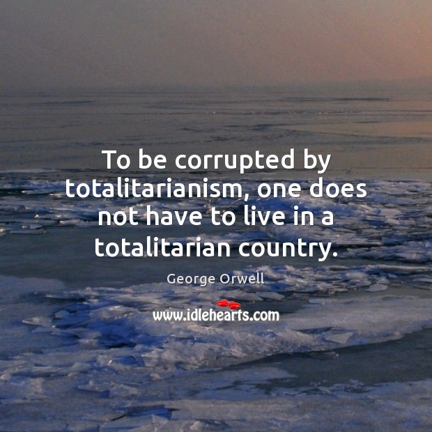 To be corrupted by totalitarianism, one does not have to live in a totalitarian country. George Orwell Picture Quote