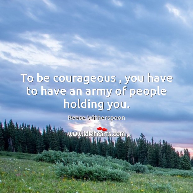 To be courageous , you have to have an army of people holding you. Image