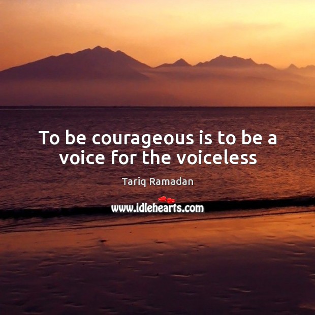To be courageous is to be a voice for the voiceless 