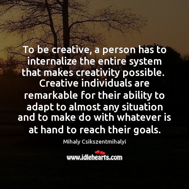 To be creative, a person has to internalize the entire system that Mihaly Csikszentmihalyi Picture Quote