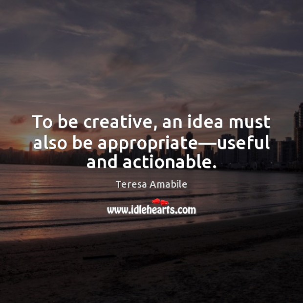To be creative, an idea must also be appropriate—useful and actionable. Teresa Amabile Picture Quote