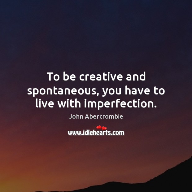 To be creative and spontaneous, you have to live with imperfection. Imperfection Quotes Image