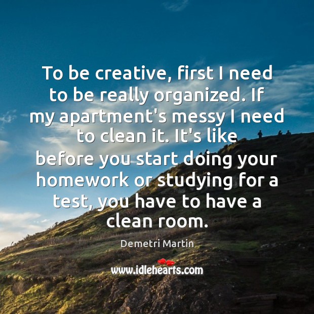 To be creative, first I need to be really organized. If my Demetri Martin Picture Quote