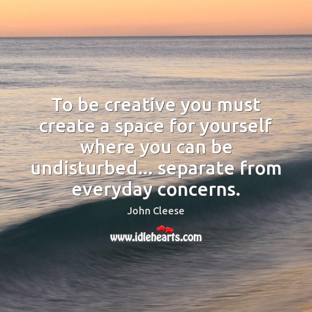To be creative you must create a space for yourself where you Image