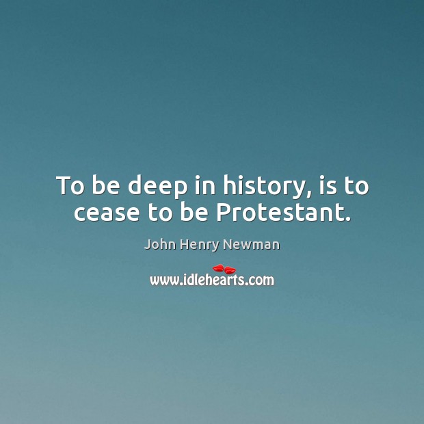 To be deep in history, is to cease to be Protestant. John Henry Newman Picture Quote