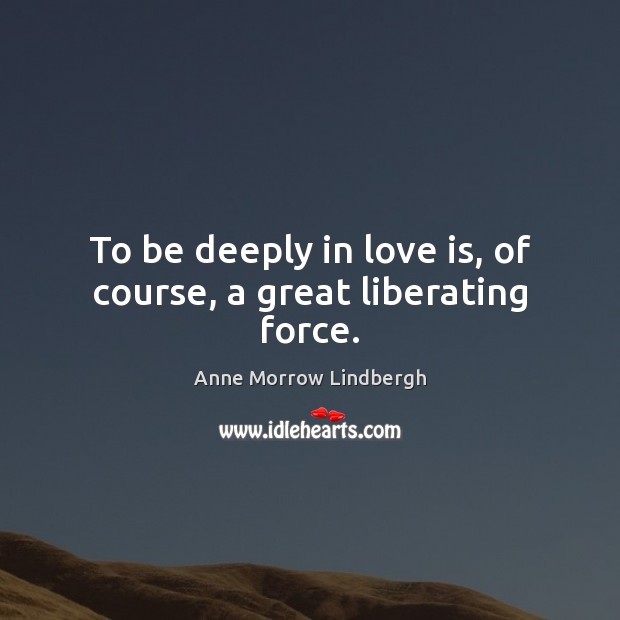 To be deeply in love is, of course, a great liberating force. Anne Morrow Lindbergh Picture Quote
