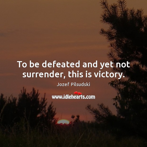 To be defeated and yet not surrender, this is victory. Jozef Pilsudski Picture Quote