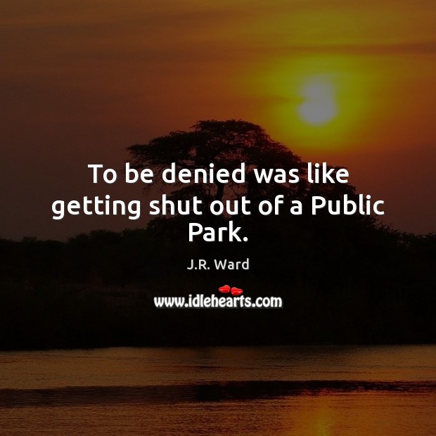 To be denied was like getting shut out of a Public Park. J.R. Ward Picture Quote