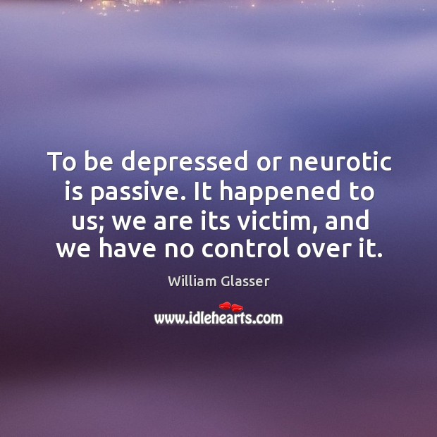 To be depressed or neurotic is passive. It happened to us; we William Glasser Picture Quote
