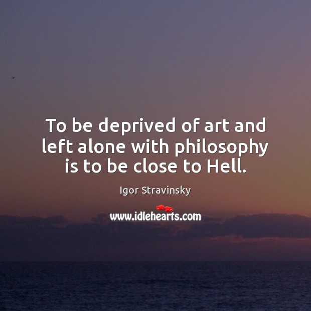 To be deprived of art and left alone with philosophy is to be close to Hell. Igor Stravinsky Picture Quote