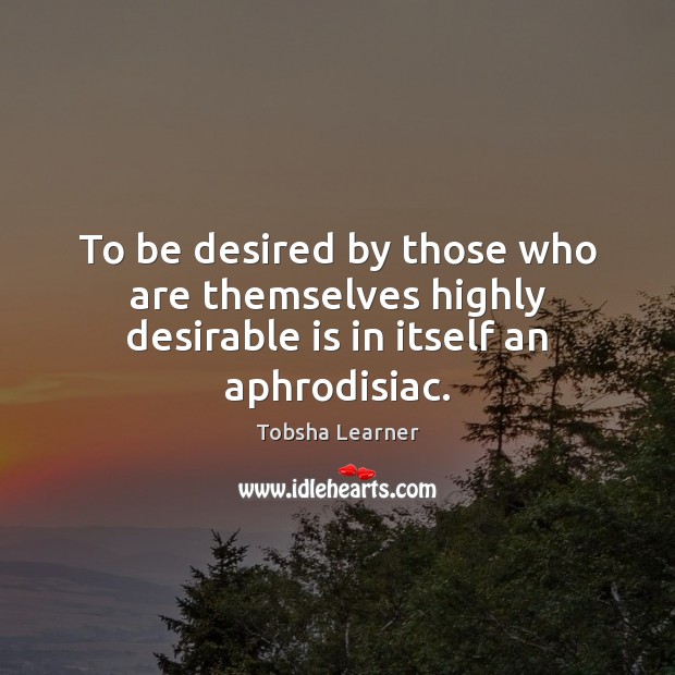 To be desired by those who are themselves highly desirable is in itself an aphrodisiac. Tobsha Learner Picture Quote
