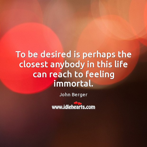 To be desired is perhaps the closest anybody in this life can reach to feeling immortal. John Berger Picture Quote