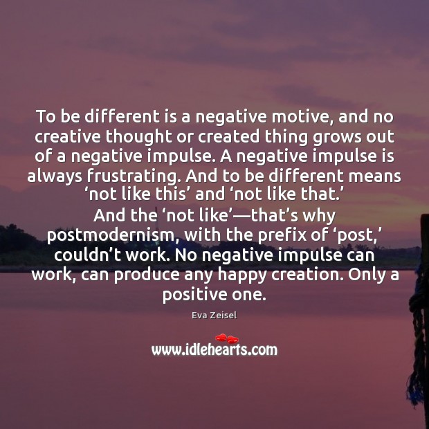 To be different is a negative motive, and no creative thought or Image