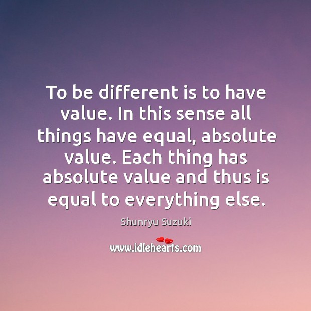 To be different is to have value. In this sense all things Shunryu Suzuki Picture Quote
