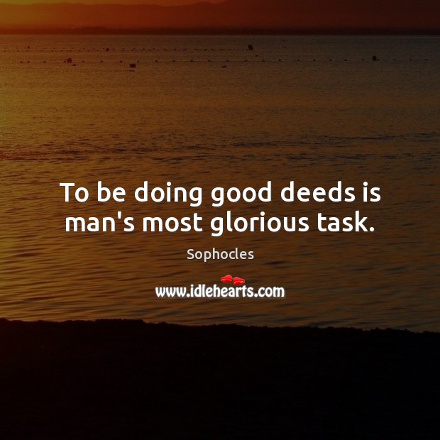 To be doing good deeds is man’s most glorious task. 