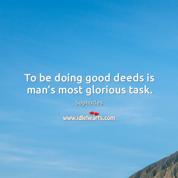 To be doing good deeds is man’s most glorious task. Sophocles Picture Quote
