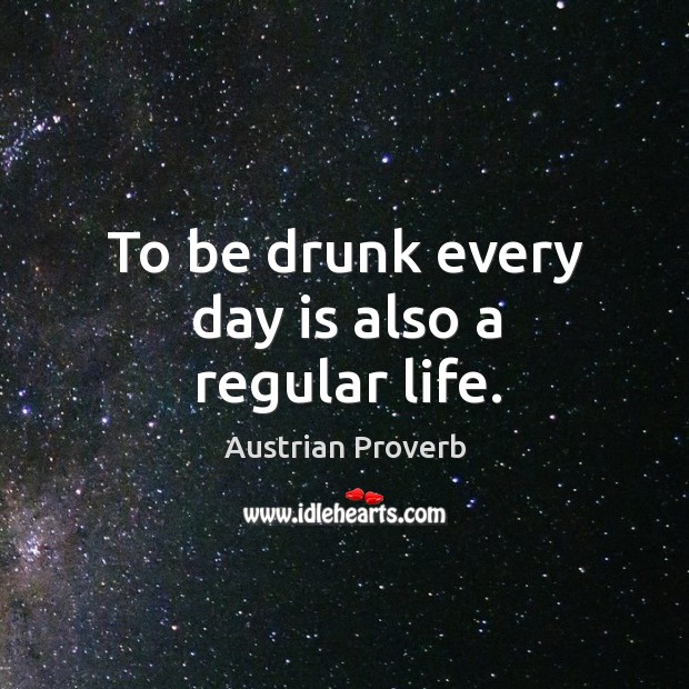 To be drunk every day is also a regular life. Austrian Proverbs Image