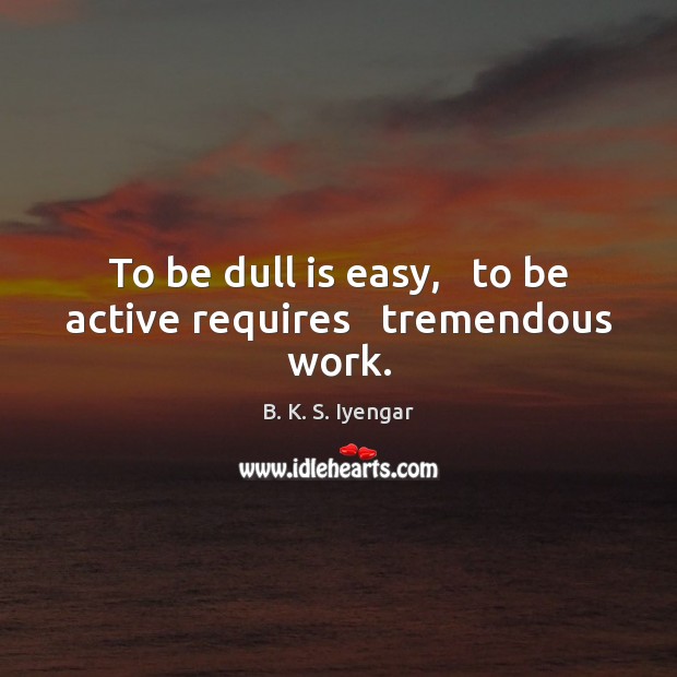 To be dull is easy,   to be active requires   tremendous work. B. K. S. Iyengar Picture Quote