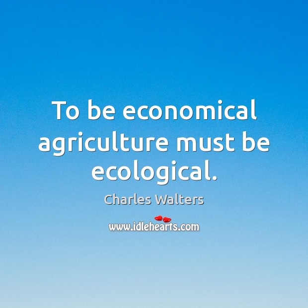 To be economical agriculture must be ecological. Charles Walters Picture Quote