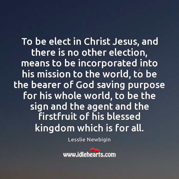To be elect in Christ Jesus, and there is no other election, Lesslie Newbigin Picture Quote