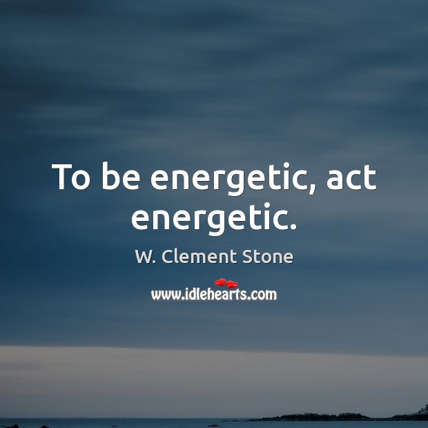 To be energetic, act energetic. W. Clement Stone Picture Quote