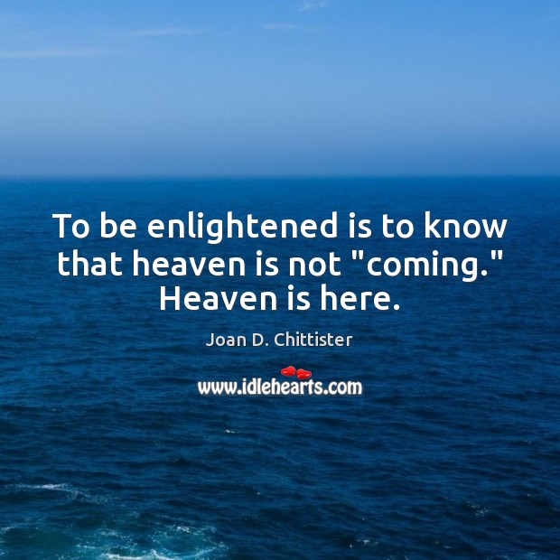 To be enlightened is to know that heaven is not “coming.” Heaven is here. Joan D. Chittister Picture Quote